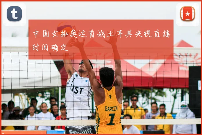 中国女排奥运首战土耳其央视直播时间确定
