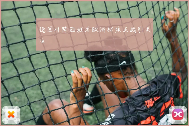 德国对阵西班牙欧洲杯焦点战引关注