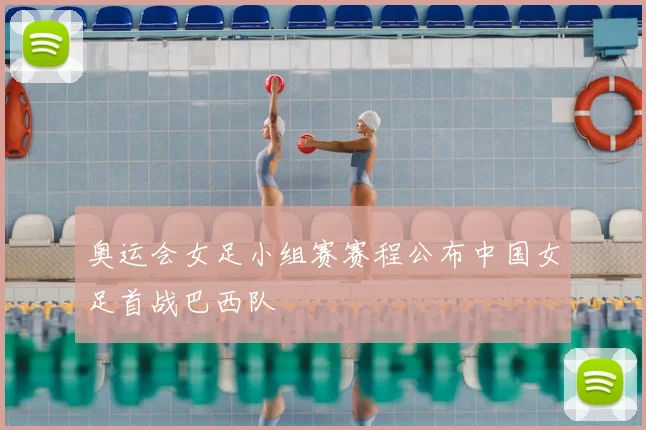 奥运会女足小组赛赛程公布中国女足首战巴西队