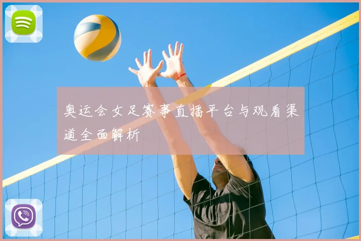 奥运会女足赛事直播平台与观看渠道全面解析