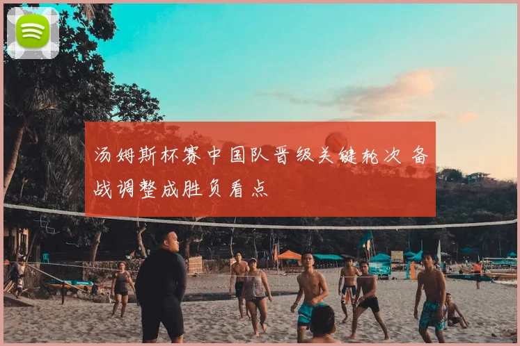 汤姆斯杯赛中国队晋级关键轮次 备战调整成胜负看点
