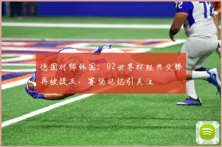 德国对阵韩国：02世界杯经典交锋再被提及，赛场记忆引关注