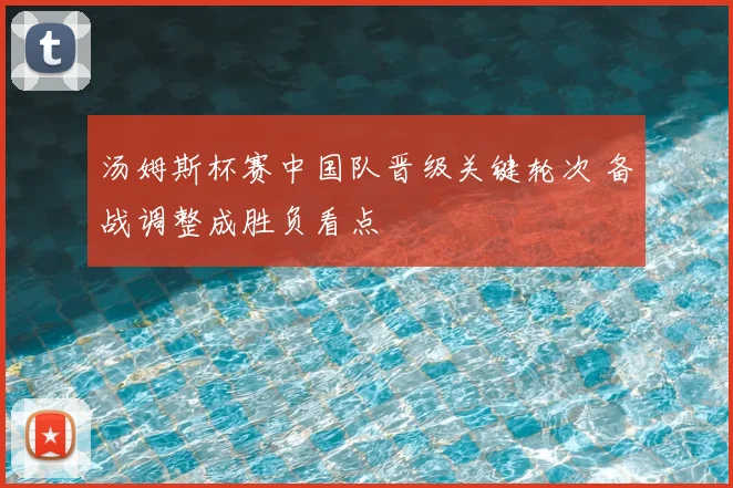 汤姆斯杯赛中国队晋级关键轮次 备战调整成胜负看点