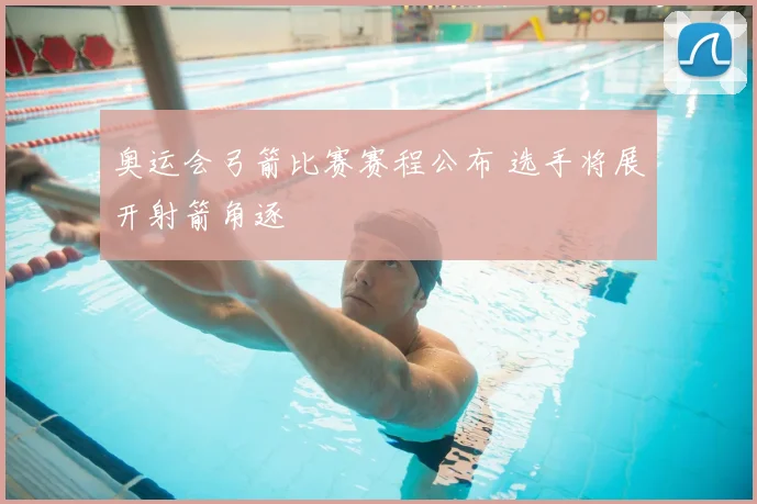 奥运会弓箭比赛赛程公布 选手将展开射箭角逐