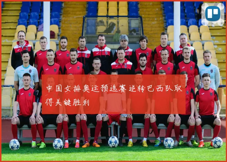 中国女排奥运预选赛逆转巴西队取得关键胜利