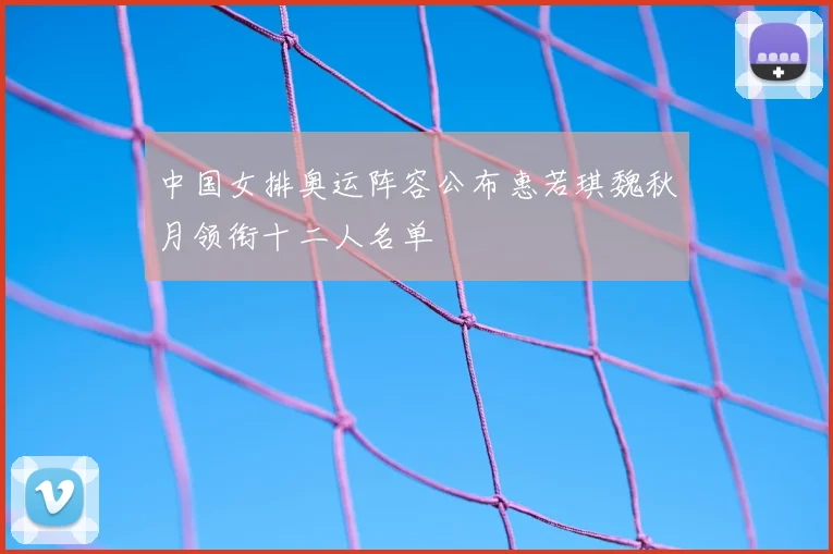 中国女排奥运阵容公布惠若琪魏秋月领衔十二人名单
