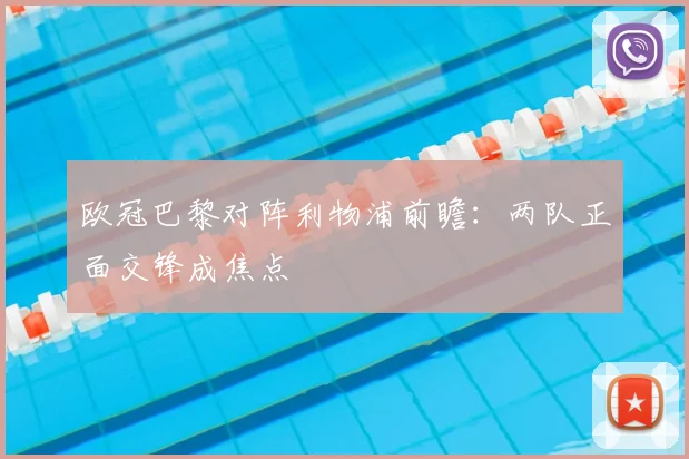 欧冠巴黎对阵利物浦前瞻:两队正面交锋成焦点