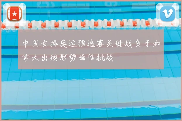中国女排奥运预选赛关键战负于加拿大出线形势面临挑战