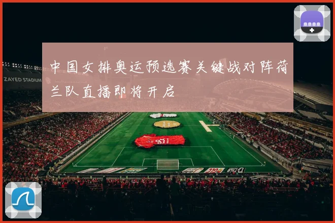 中国女排奥运预选赛关键战对阵荷兰队直播即将开启