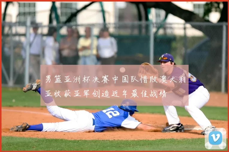 男篮亚洲杯决赛中国队惜败澳大利亚收获亚军创造近年最佳战绩