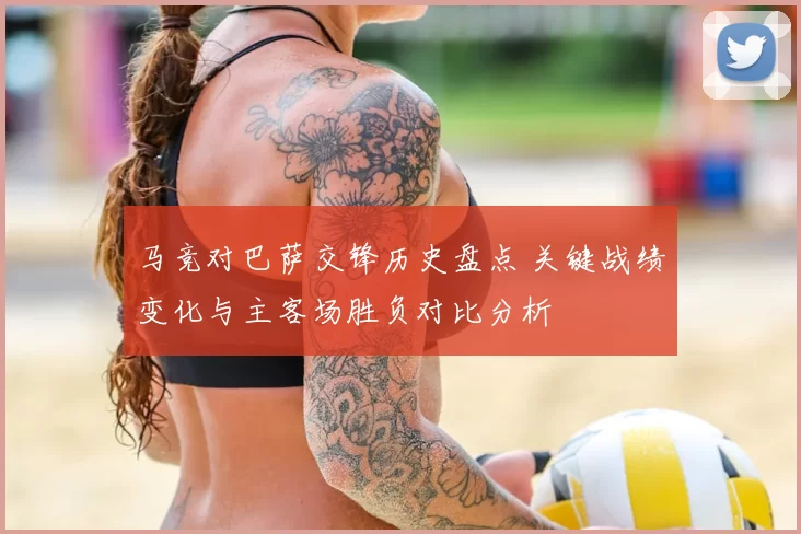 马竞对巴萨交锋历史盘点 关键战绩变化与主客场胜负对比分析