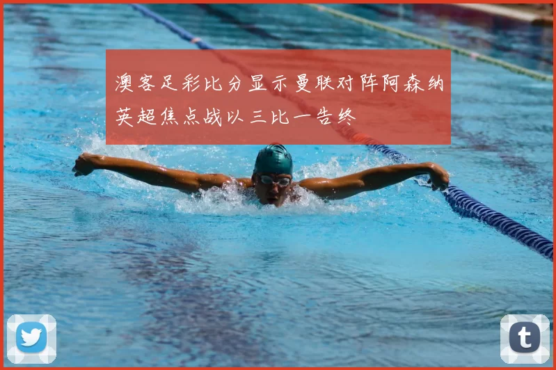 澳客足彩比分显示曼联对阵阿森纳英超焦点战以三比一告终