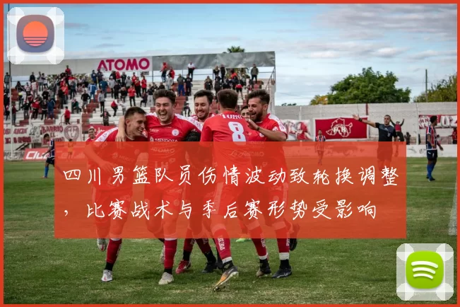 四川男篮队员伤情波动致轮换调整，比赛战术与季后赛形势受影响