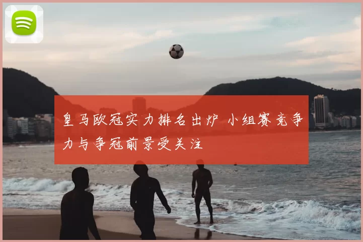 皇马欧冠实力排名出炉 小组赛竞争力与争冠前景受关注