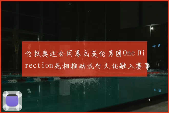 伦敦奥运会闭幕式英伦男团One Direction亮相推动流行文化融入赛事商业合作