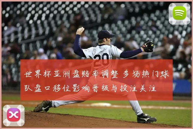 世界杯亚洲盘赔率调整 多场热门球队盘口移位影响晋级与投注关注