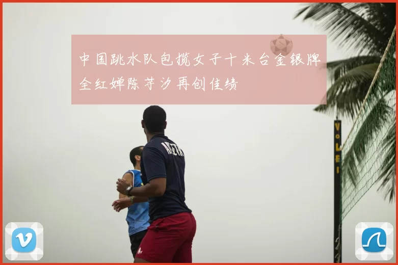 中国跳水队包揽女子十米台金银牌全红婵陈芋汐再创佳绩