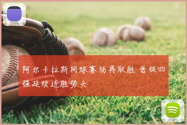 阿尔卡拉斯网球赛场再取胜 晋级四强延续连胜势头