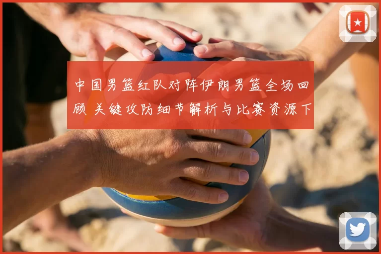 中国男篮红队对阵伊朗男篮全场回顾 关键攻防细节解析与比赛资源下载
