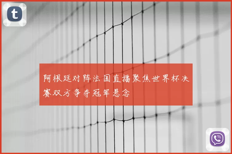 阿根廷对阵法国直播聚焦世界杯决赛双方争夺冠军悬念