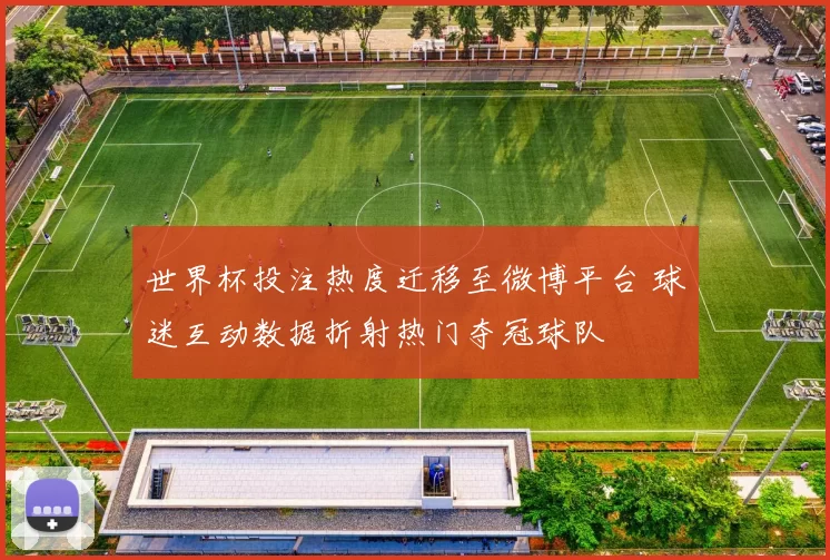 世界杯投注热度迁移至微博平台 球迷互动数据折射热门夺冠球队