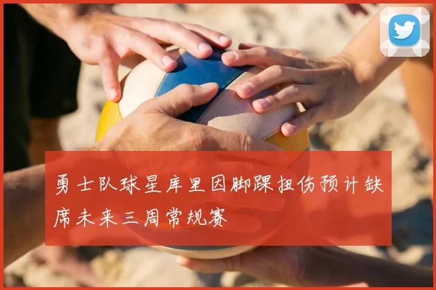 勇士队球星库里因脚踝扭伤预计缺席未来三周常规赛