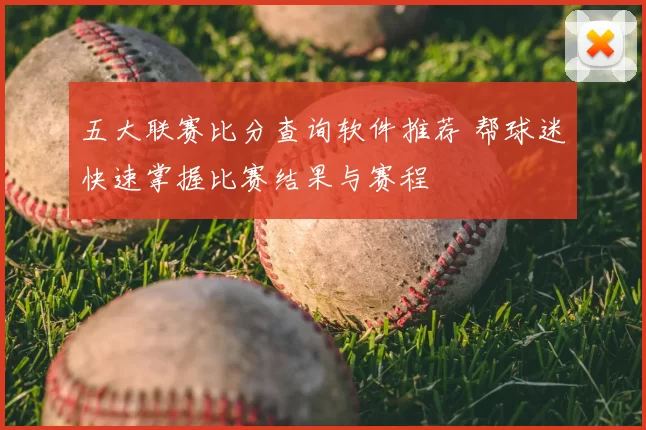五大联赛比分查询软件推荐 帮球迷快速掌握比赛结果与赛程