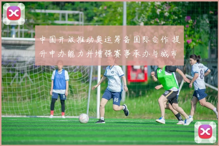 中国开放推动奥运筹备国际合作 提升申办能力并增强赛事承办与城市吸引力