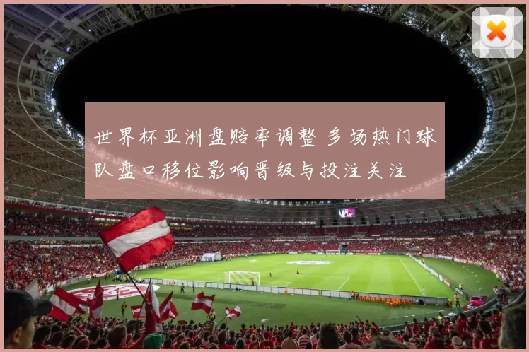 世界杯亚洲盘赔率调整 多场热门球队盘口移位影响晋级与投注关注