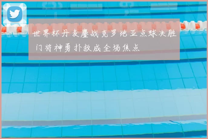 世界杯丹麦鏖战克罗地亚点球决胜 门将神勇扑救成全场焦点