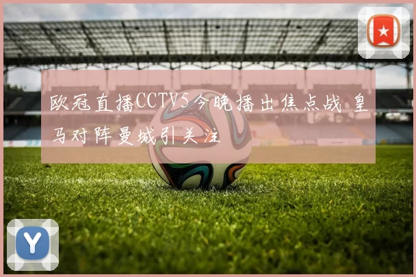 欧冠直播CCTV5今晚播出焦点战 皇马对阵曼城引关注