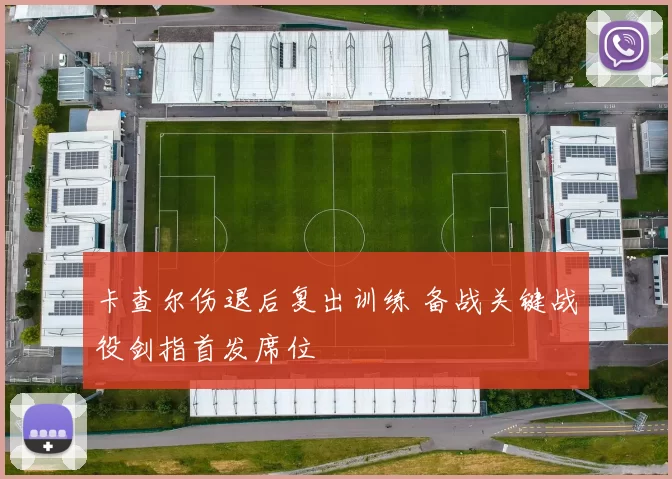 卡查尔伤退后复出训练 备战关键战役剑指首发席位