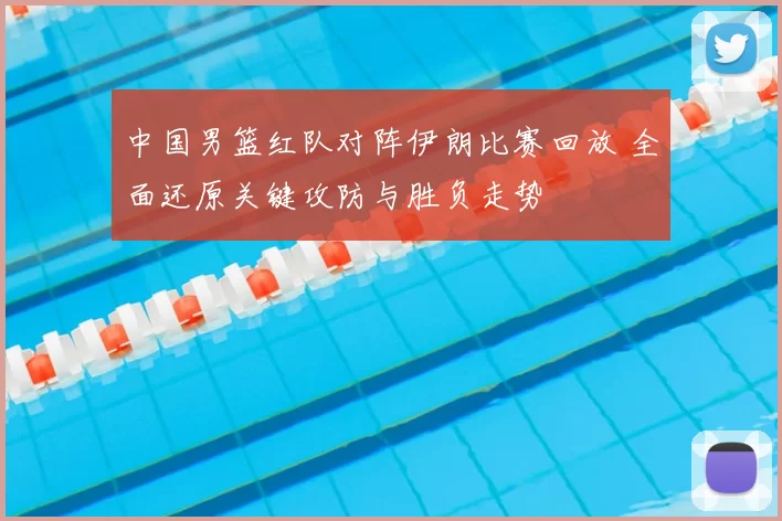 中国男篮红队对阵伊朗比赛回放 全面还原关键攻防与胜负走势