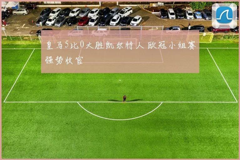 皇马5比0大胜凯尔特人 欧冠小组赛强势收官