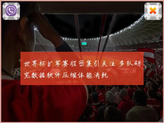 世界杯扩军赛程密集引关注 多队研究数据软件压缩体能消耗