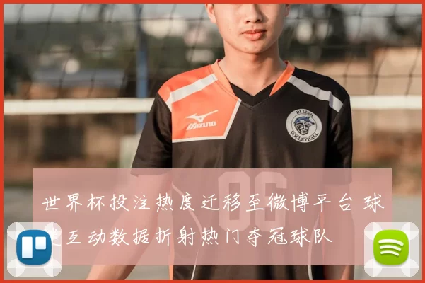 世界杯投注热度迁移至微博平台 球迷互动数据折射热门夺冠球队