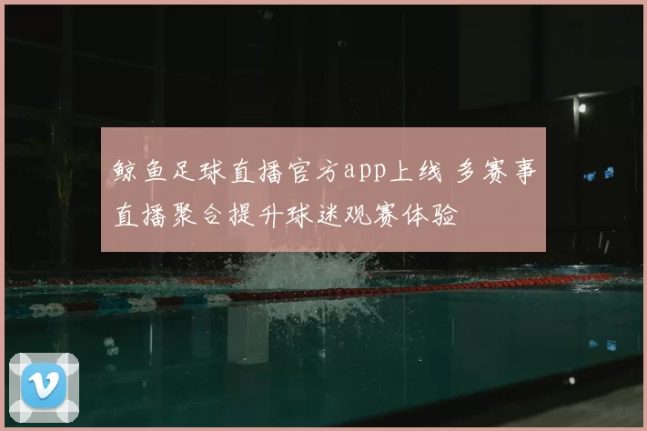 鲸鱼足球直播官方app上线 多赛事直播聚合提升球迷观赛体验