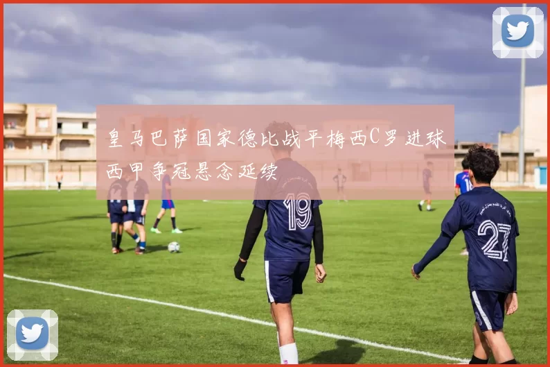 皇马巴萨国家德比战平梅西C罗进球西甲争冠悬念延续