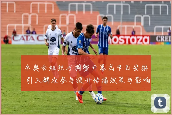 冬奥会组织方调整开幕式节目安排 引入群众参与提升传播效果与影响