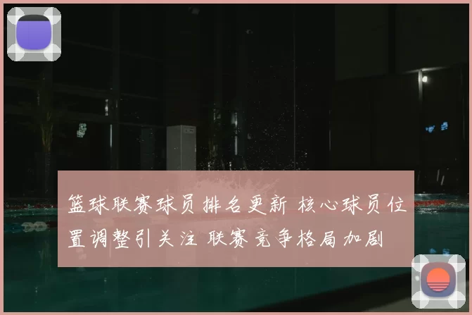 篮球联赛球员排名更新 核心球员位置调整引关注 联赛竞争格局加剧