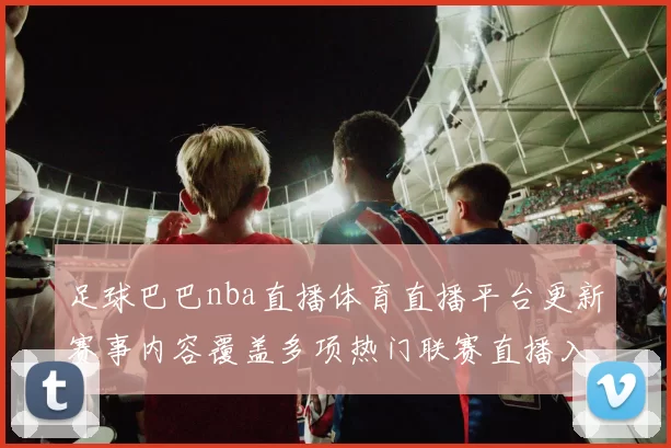 足球巴巴nba直播体育直播平台更新赛事内容覆盖多项热门联赛直播入口