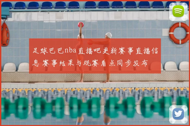 足球巴巴nba直播吧更新赛事直播信息 赛事结果与观赛看点同步发布