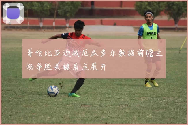 哥伦比亚迎战厄瓜多尔数据前瞻主场争胜关键看点展开