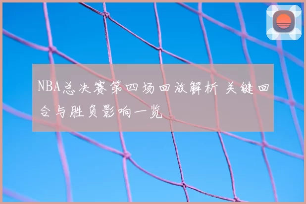 NBA总决赛第四场回放解析 关键回合与胜负影响一览