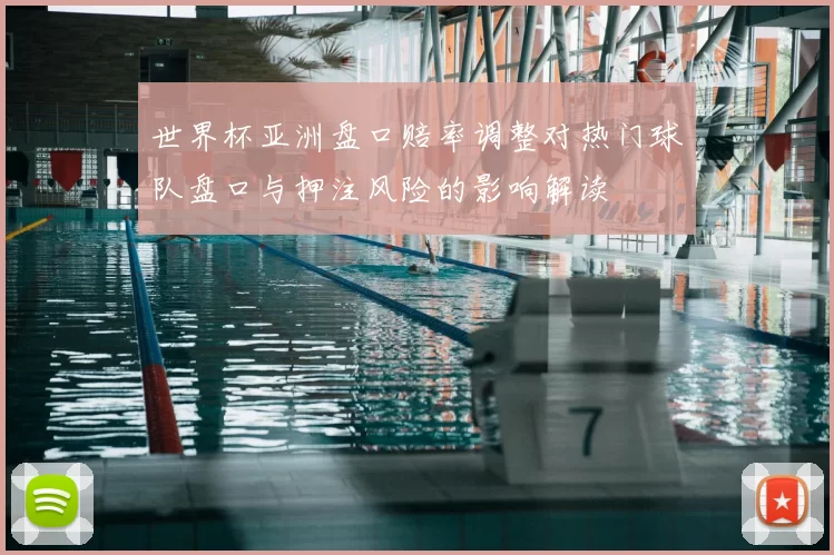 世界杯亚洲盘口赔率调整对热门球队盘口与押注风险的影响解读