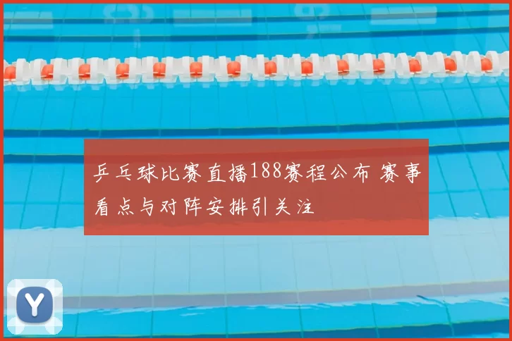 乒乓球比赛直播188赛程公布 赛事看点与对阵安排引关注