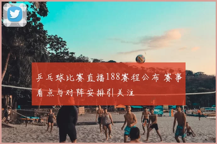 乒乓球比赛直播188赛程公布 赛事看点与对阵安排引关注