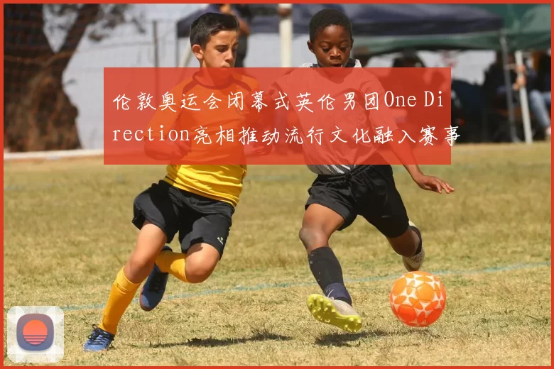 伦敦奥运会闭幕式英伦男团One Direction亮相推动流行文化融入赛事商业合作