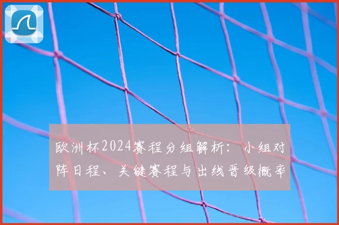 欧洲杯2024赛程分组解析：小组对阵日程、关键赛程与出线晋级概率看点