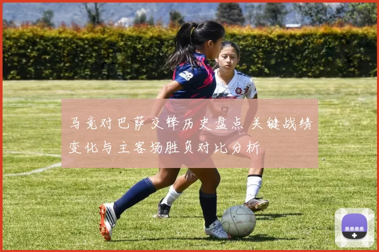 马竞对巴萨交锋历史盘点 关键战绩变化与主客场胜负对比分析
